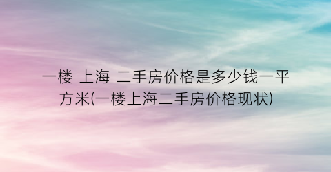 “一楼 上海 二手房价格是多少钱一平方米(一楼上海二手房价格现状)